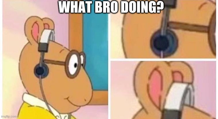 I wonder what bro listening to ? | WHAT BRO DOING? | image tagged in arthur headphones,what the heck did you just bring upon this cursed land | made w/ Imgflip meme maker