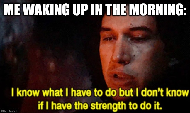 Back to Reality | ME WAKING UP IN THE MORNING: | image tagged in i know what i have to do but i don t know if i have the strength | made w/ Imgflip meme maker