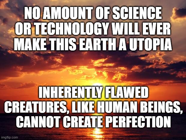 Sunset | NO AMOUNT OF SCIENCE OR TECHNOLOGY WILL EVER MAKE THIS EARTH A UTOPIA; INHERENTLY FLAWED CREATURES, LIKE HUMAN BEINGS, CANNOT CREATE PERFECTION | image tagged in sunset | made w/ Imgflip meme maker