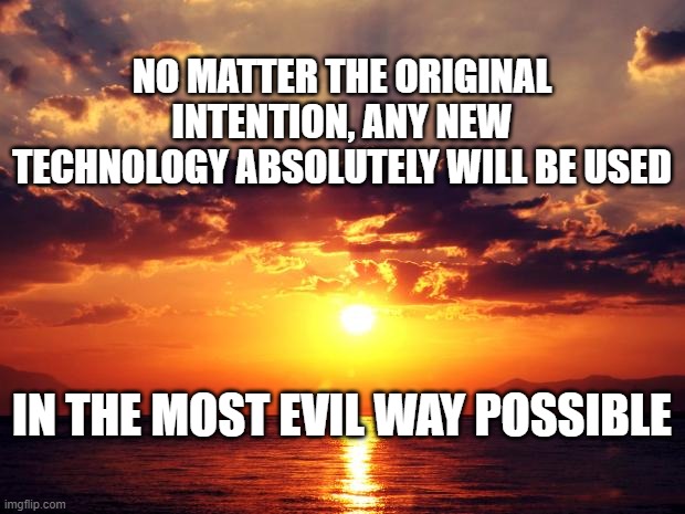 Sunset | NO MATTER THE ORIGINAL INTENTION, ANY NEW TECHNOLOGY ABSOLUTELY WILL BE USED; IN THE MOST EVIL WAY POSSIBLE | image tagged in sunset | made w/ Imgflip meme maker