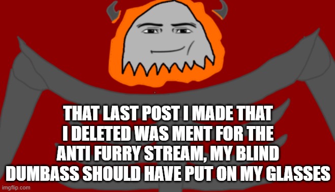 Fucking hell | THAT LAST POST I MADE THAT I DELETED WAS MENT FOR THE ANTI FURRY STREAM, MY BLIND DUMBASS SHOULD HAVE PUT ON MY GLASSES | image tagged in infernal roblox man face | made w/ Imgflip meme maker