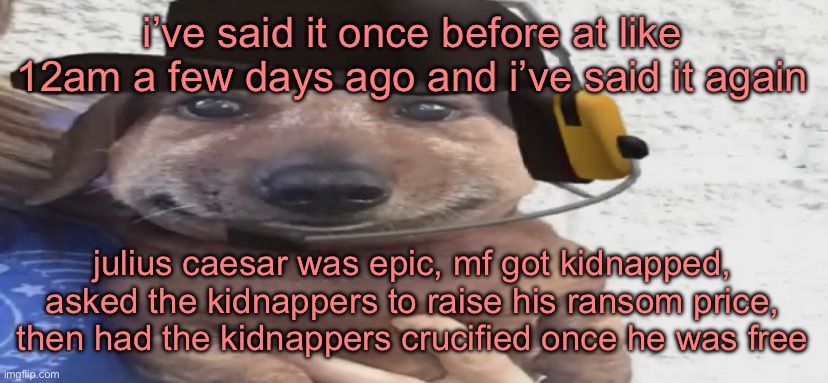 chucklenuts | i’ve said it once before at like 12am a few days ago and i’ve said it again; julius caesar was epic, mf got kidnapped, asked the kidnappers to raise his ransom price, then had the kidnappers crucified once he was free | image tagged in chucklenuts | made w/ Imgflip meme maker
