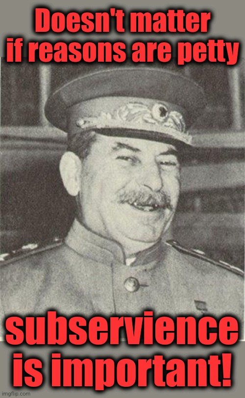 Laughing Stalin | Doesn't matter if reasons are petty subservience
is important! | image tagged in laughing stalin | made w/ Imgflip meme maker