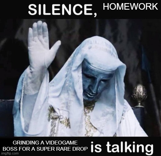 Silence X, a Y is talking | HOMEWORK; GRINDING A VIDEOGAME BOSS FOR A SUPER RARE DROP | image tagged in silence x a y is talking | made w/ Imgflip meme maker