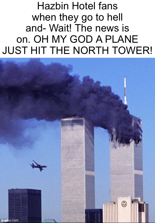 9/11 | Hazbin Hotel fans when they go to hell and- Wait! The news is on. OH MY GOD A PLANE JUST HIT THE NORTH TOWER! | image tagged in 9/11 | made w/ Imgflip meme maker