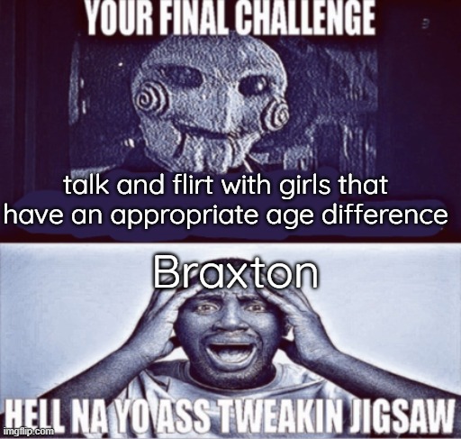 your final challenge | talk and flirt with girls that have an appropriate age difference; Braxton | image tagged in your final challenge | made w/ Imgflip meme maker