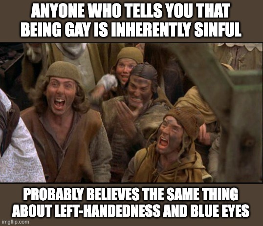 If you're still living in the Middle Ages, go have a bath! | ANYONE WHO TELLS YOU THAT BEING GAY IS INHERENTLY SINFUL; PROBABLY BELIEVES THE SAME THING ABOUT LEFT-HANDEDNESS AND BLUE EYES | image tagged in monty python witch,gay,lgbtq,prejudice,witch | made w/ Imgflip meme maker