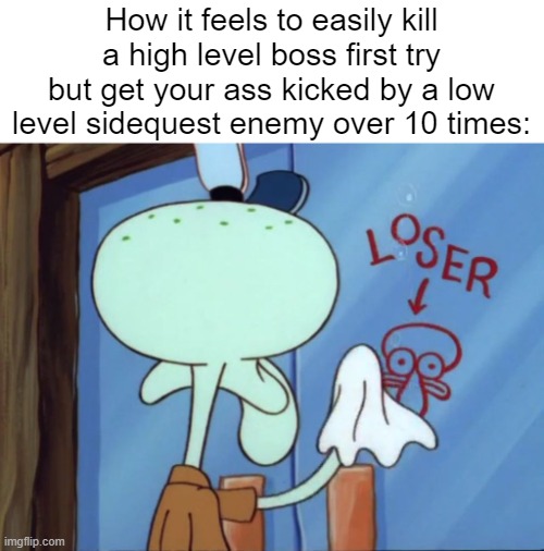 Squidward cleaning loser | How it feels to easily kill a high level boss first try but get your ass kicked by a low level sidequest enemy over 10 times: | image tagged in squidward cleaning loser | made w/ Imgflip meme maker