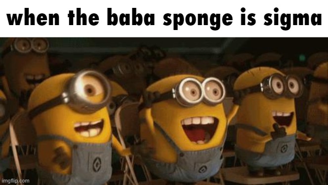 Cheering Minions | when the baba sponge is sigma | image tagged in cheering minions | made w/ Imgflip meme maker