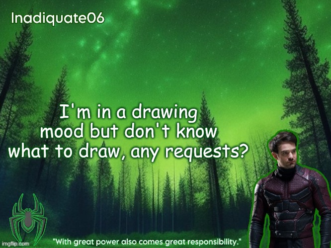 I'm not gonna do all of them but maybe some. Or one. Who knows? | I'm in a drawing mood but don't know what to draw, any requests? | image tagged in twentyonebanditos's inadequate06 announcement template | made w/ Imgflip meme maker