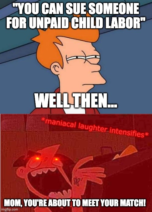 yes | "YOU CAN SUE SOMEONE FOR UNPAID CHILD LABOR"; WELL THEN... MOM, YOU'RE ABOUT TO MEET YOUR MATCH! | image tagged in memes,futurama fry,maniacal laughter intensifies | made w/ Imgflip meme maker