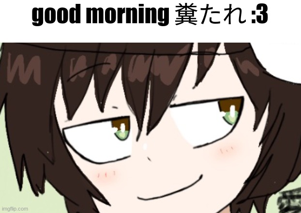 icy sus face | good morning 糞たれ :3 | image tagged in icy sus face | made w/ Imgflip meme maker