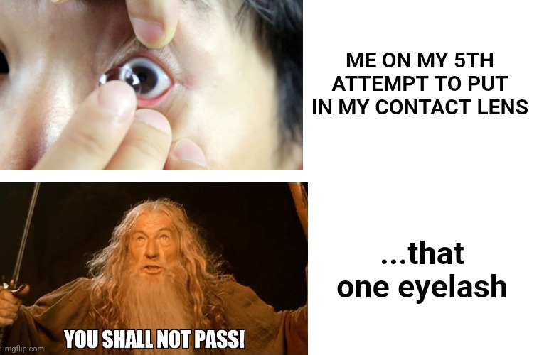 Contact lens struggles | ME ON MY 5TH ATTEMPT TO PUT IN MY CONTACT LENS; ...that one eyelash | image tagged in eyes,eye contact | made w/ Imgflip meme maker