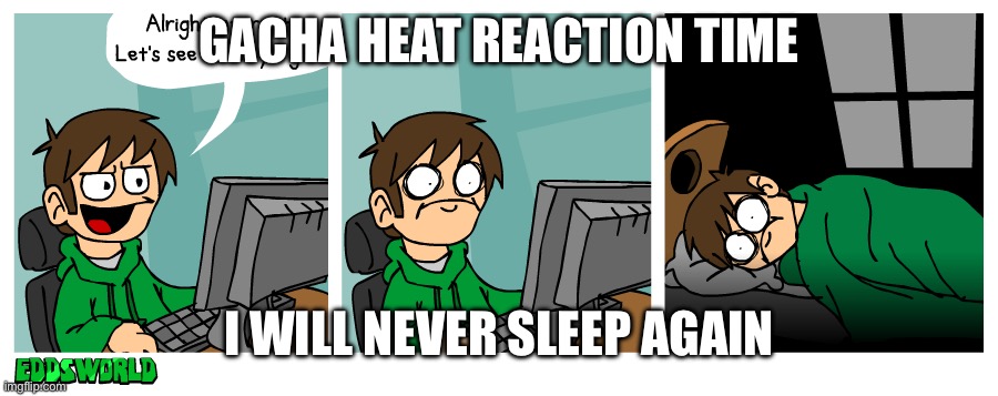 #stopgachaheat | GACHA HEAT REACTION TIME; I WILL NEVER SLEEP AGAIN | image tagged in eddsworld reacts to gacha heat | made w/ Imgflip meme maker