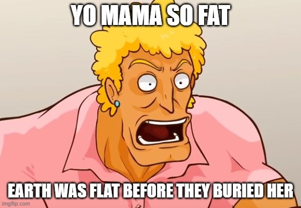 free Tiramisu | YO MAMA SO FAT; EARTH WAS FLAT BEFORE THEY BURIED HER | image tagged in yo mama shock | made w/ Imgflip meme maker