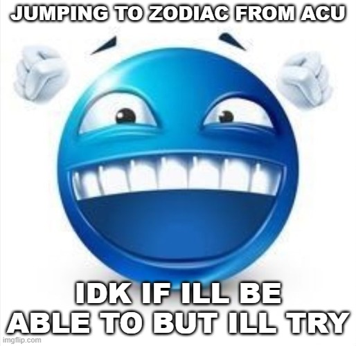 im just trying to learn every part of the level first | JUMPING TO ZODIAC FROM ACU; IDK IF ILL BE ABLE TO BUT ILL TRY | image tagged in laughing blue guy | made w/ Imgflip meme maker