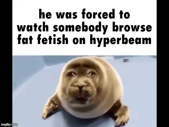 he was forced to eat cement | he was forced to watch somebody browse fat fetish on hyperbeam | image tagged in he was forced to eat cement | made w/ Imgflip meme maker
