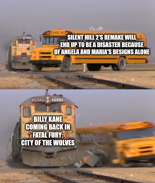 A train hitting a school bus | SILENT HILL 2'S REMAKE WILL END UP TO BE A DISASTER BECAUSE OF ANGELA AND MARIA'S DESIGNS ALONE; BILLY KANE COMING BACK IN FATAL FURY: CITY OF THE WOLVES | image tagged in a train hitting a school bus,silent hill,fatal fury | made w/ Imgflip meme maker