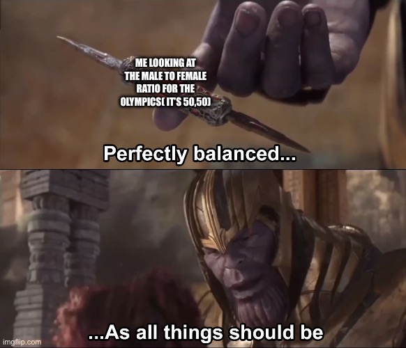 Thanos perfectly balanced as all things should be | ME LOOKING AT THE MALE TO FEMALE RATIO FOR THE OLYMPICS( IT’S 50,50) | image tagged in thanos perfectly balanced as all things should be | made w/ Imgflip meme maker