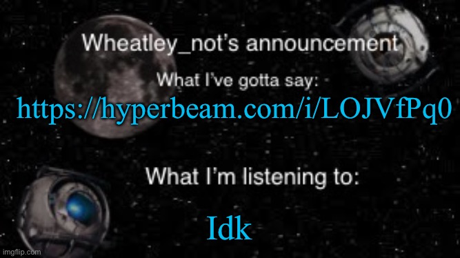 Wheatley_not’s announcement But better | https://hyperbeam.com/i/LOJVfPq0; Idk | image tagged in wheatley_not s announcement but better | made w/ Imgflip meme maker