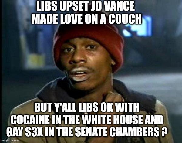 Lib Hypocrisy | LIBS UPSET JD VANCE 
MADE LOVE ON A COUCH; BUT Y'ALL LIBS OK WITH COCAINE IN THE WHITE HOUSE AND GAY S3X IN THE SENATE CHAMBERS ? | image tagged in dave chappelle,leftists,democrats,liberals,vance | made w/ Imgflip meme maker