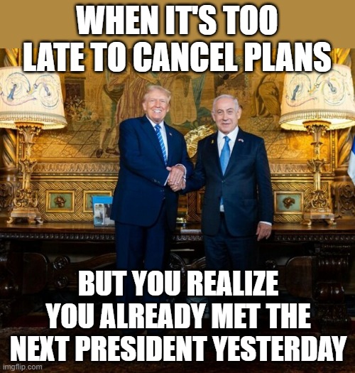 Bibi knows, you should by now too | WHEN IT'S TOO LATE TO CANCEL PLANS; BUT YOU REALIZE YOU ALREADY MET THE NEXT PRESIDENT YESTERDAY | image tagged in right wing,wannabe,dictator,too late | made w/ Imgflip meme maker