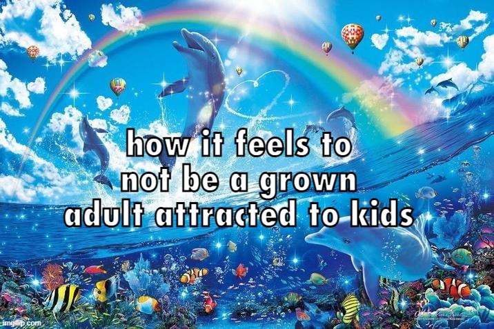 Happy dolphin rainbow | how it feels to not be a grown adult attracted to kids | image tagged in happy dolphin rainbow | made w/ Imgflip meme maker