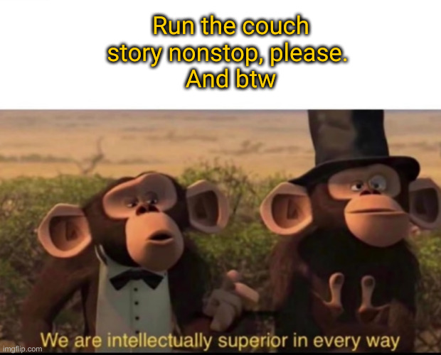 We are intellectually superior in every way | Run the couch story nonstop, please. 
And btw | image tagged in we are intellectually superior in every way | made w/ Imgflip meme maker