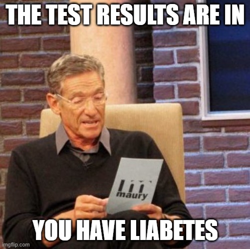 Maury Lie Detector | THE TEST RESULTS ARE IN; YOU HAVE LIABETES | image tagged in memes,maury lie detector | made w/ Imgflip meme maker