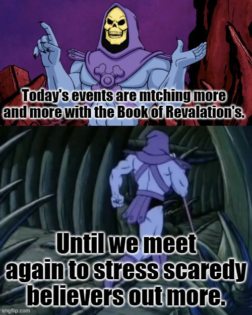 It's better late than never to repent, people! | Today's events are mtching more and more with the Book of Revalation's. Until we meet again to stress scaredy believers out more. | image tagged in bible,rapture,the end is near | made w/ Imgflip meme maker