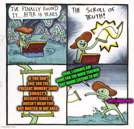 -Even the low knowledge of foreign language. | -YEAH, I ALWAYS SAY SAME FOR THE MATH TEACHER BUT NOONE LISTENS TO ME! -IF YOU DON'T KNO' FOR THE PRESENT MOMENT SOME SUBJECT'S DELICATE SIDES IT DOESN'T MEAN YOU NOT MASTER IN DAT AREA. *ANY A GRADE PUPIL | image tagged in memes,the scroll of truth,pickup master,the more you know,it doesn't seem fair,unhelpful high school teacher | made w/ Imgflip meme maker