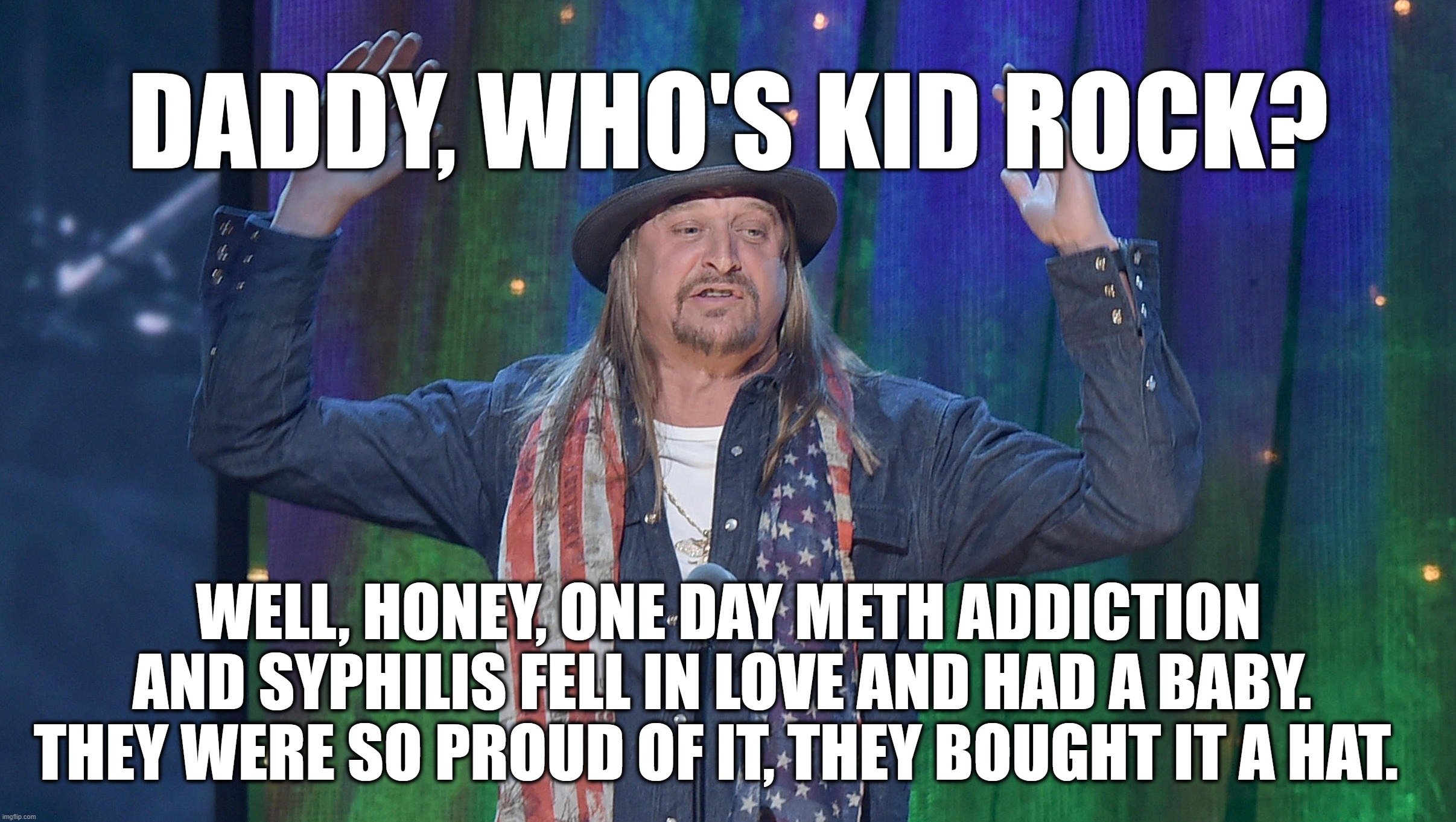 KID ROCK'S HAT | DADDY, WHO'S KID ROCK? WELL, HONEY, ONE DAY METH ADDICTION AND SYPHILIS FELL IN LOVE AND HAD A BABY.  THEY WERE SO PROUD OF IT, THEY BOUGHT IT A HAT. | image tagged in kid rock,hat | made w/ Imgflip meme maker