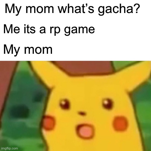 Surprised Pikachu | My mom what’s gacha? Me its a rp game; My mom | image tagged in memes,surprised pikachu | made w/ Imgflip meme maker