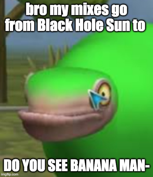 black hole sun wont you come and wash away the raaaain | bro my mixes go from Black Hole Sun to; DO YOU SEE BANANA MAN- | image tagged in concerned spore creature | made w/ Imgflip meme maker