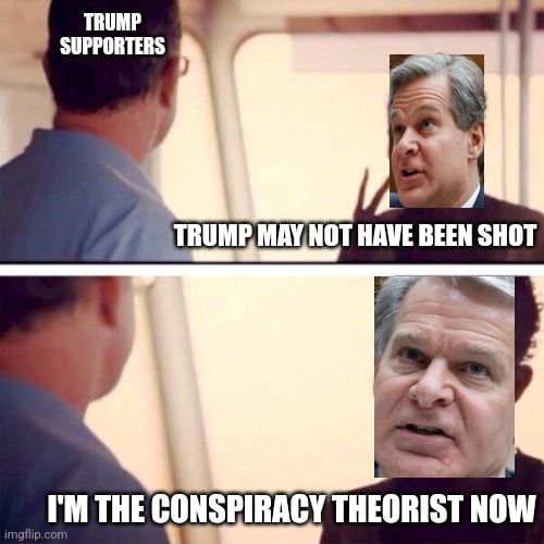 fbi director rn | TRUMP SUPPORTERS; TRUMP MAY NOT HAVE BEEN SHOT; I'M THE CONSPIRACY THEORIST NOW | image tagged in memes,captain phillips - i'm the captain now,fbi | made w/ Imgflip meme maker