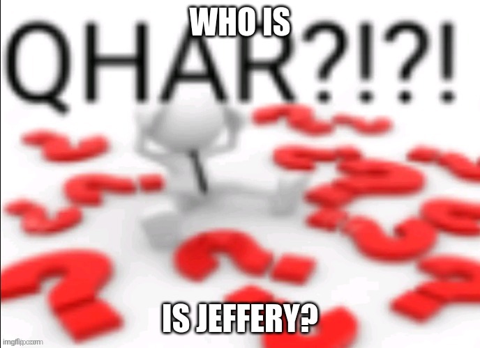 qhar | WHO IS; IS JEFFERY? | image tagged in qhar | made w/ Imgflip meme maker