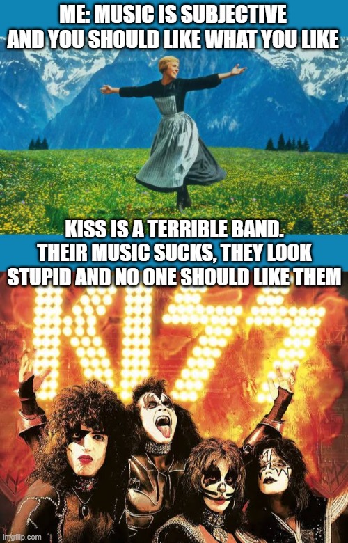 Kiss sucks | ME: MUSIC IS SUBJECTIVE AND YOU SHOULD LIKE WHAT YOU LIKE; KISS IS A TERRIBLE BAND. THEIR MUSIC SUCKS, THEY LOOK STUPID AND NO ONE SHOULD LIKE THEM | image tagged in the sound of music happiness,kiss band,bad music,kiss sucks | made w/ Imgflip meme maker