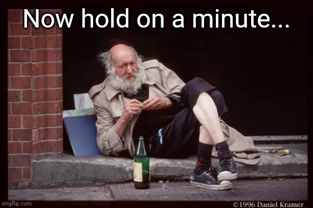 homeless man drinking | Now hold on a minute... | image tagged in homeless man drinking | made w/ Imgflip meme maker