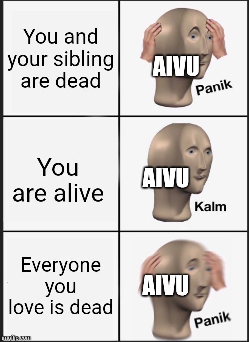 Hello and welcome to in the shadows where we make funny memes about gay murder cats(minor spoilers) | You and your sibling are dead; AIVU; You are alive; AIVU; Everyone you love is dead; AIVU | image tagged in memes,panik kalm panik | made w/ Imgflip meme maker