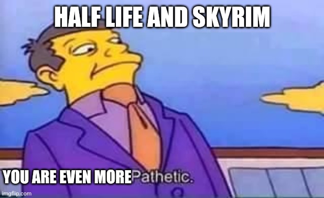 skinner pathetic | HALF LIFE AND SKYRIM YOU ARE EVEN MORE | image tagged in skinner pathetic | made w/ Imgflip meme maker