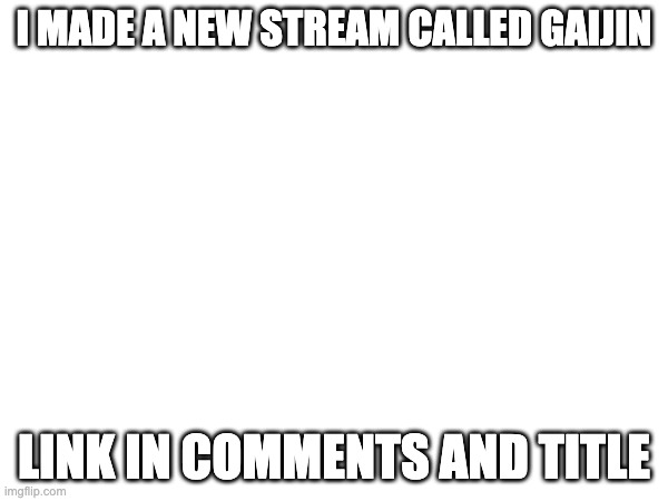 https://imgflip.com/m/gaijin | I MADE A NEW STREAM CALLED GAIJIN; LINK IN COMMENTS AND TITLE | image tagged in meme | made w/ Imgflip meme maker