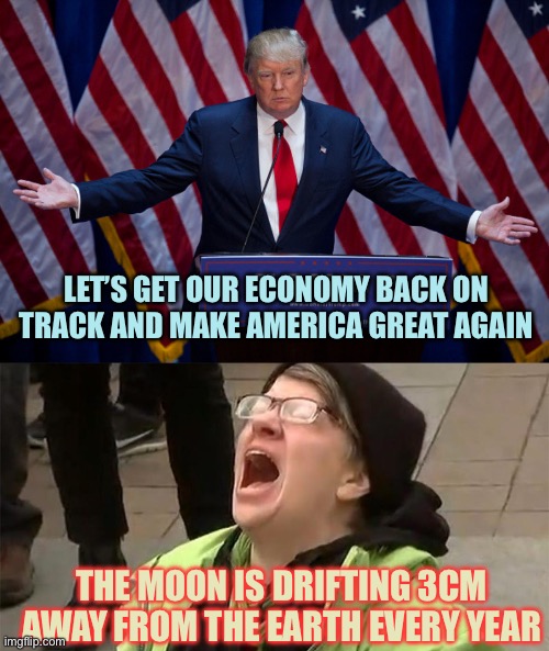 Liberals cry about anything | LET’S GET OUR ECONOMY BACK ON TRACK AND MAKE AMERICA GREAT AGAIN; THE MOON IS DRIFTING 3CM AWAY FROM THE EARTH EVERY YEAR | image tagged in donald trump,crying liberal,memes | made w/ Imgflip meme maker