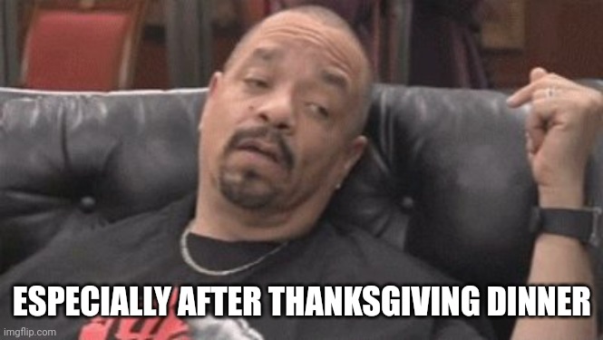 Sleepy Ice T | ESPECIALLY AFTER THANKSGIVING DINNER | image tagged in sleepy ice t | made w/ Imgflip meme maker