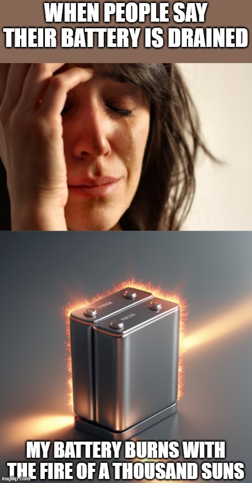 Battery is drained | WHEN PEOPLE SAY THEIR BATTERY IS DRAINED; MY BATTERY BURNS WITH THE FIRE OF A THOUSAND SUNS | image tagged in memes,first world problems | made w/ Imgflip meme maker