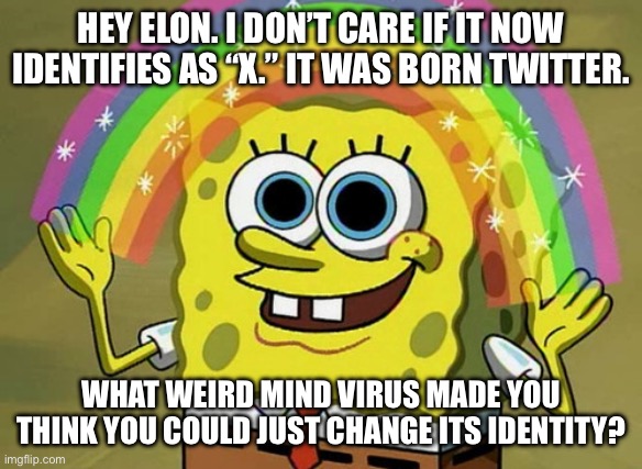 X is Trans | HEY ELON. I DON’T CARE IF IT NOW IDENTIFIES AS “X.” IT WAS BORN TWITTER. WHAT WEIRD MIND VIRUS MADE YOU THINK YOU COULD JUST CHANGE ITS IDENTITY? | image tagged in memes,imagination spongebob | made w/ Imgflip meme maker