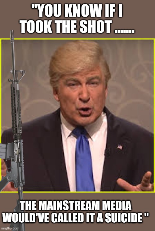 .....and they would have too | "YOU KNOW IF I TOOK THE SHOT ....... THE MAINSTREAM MEDIA WOULD'VE CALLED IT A SUICIDE " | image tagged in alec baldwin trump | made w/ Imgflip meme maker