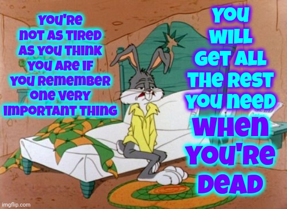 You'll Get Some Rest ... Later | You will get all the rest you need; You're not as tired as you think you are if you remember one very important thing; when you're dead | image tagged in exhausted bugs bunny,god religion universe,heaven,afterlife,eternal rest,memes | made w/ Imgflip meme maker