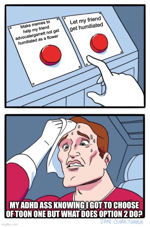 Two Buttons | Let my friend get humiliated; Make memes to help my friend advocate/garrett not get humiliated as a flower; MY ADHD ASS KNOWING I GOT TO CHOOSE OF TOON ONE BUT WHAT DOES OPTION 2 DO? | image tagged in memes,two buttons | made w/ Imgflip meme maker