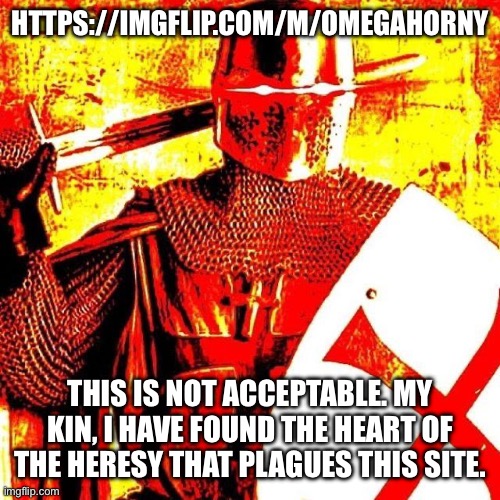 Deep Fried Crusader | HTTPS://IMGFLIP.COM/M/OMEGAHORNY; THIS IS NOT ACCEPTABLE. MY KIN, I HAVE FOUND THE HEART OF THE HERESY THAT PLAGUES THIS SITE. | image tagged in deep fried crusader | made w/ Imgflip meme maker