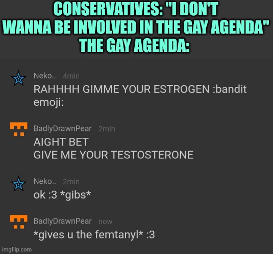 Average conversation between two trans folks: | CONSERVATIVES: "I DON'T WANNA BE INVOLVED IN THE GAY AGENDA"
THE GAY AGENDA: | made w/ Imgflip meme maker